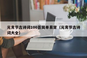 元宵节古诗词100首简单易背（元宵节古诗词大全）