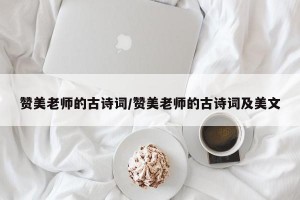 赞美老师的古诗词/赞美老师的古诗词及美文