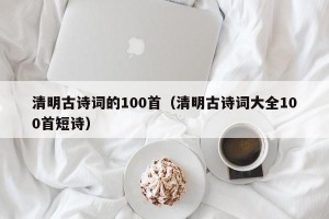 清明古诗词的100首（清明古诗词大全100首短诗）