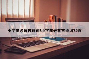 小学生必背古诗词/小学生必背古诗词75首