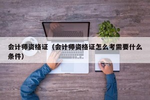 会计师资格证（会计师资格证怎么考需要什么条件）